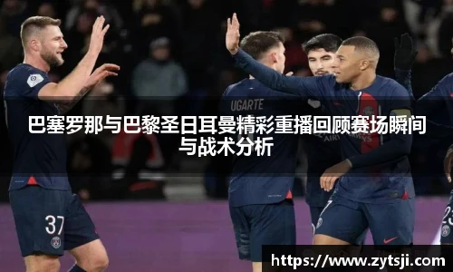 巴塞罗那与巴黎圣日耳曼精彩重播回顾赛场瞬间与战术分析