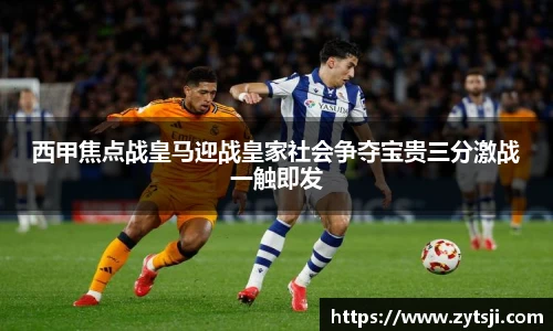 西甲焦点战皇马迎战皇家社会争夺宝贵三分激战一触即发