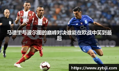 马德里与波尔图的巅峰对决谁能在欧战中笑到最后